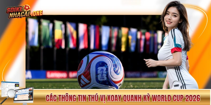 Các thông tin thú vị xoay quanh kỳ World Cup 2026